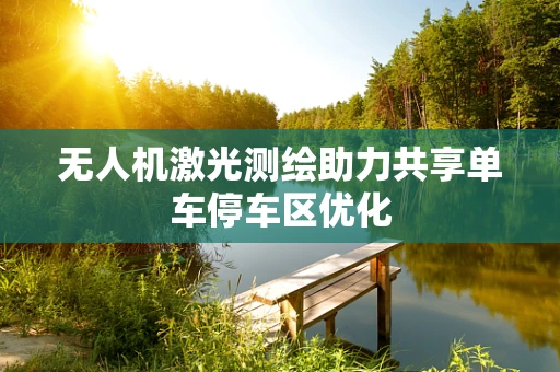 无人机激光测绘助力共享单车停车区优化