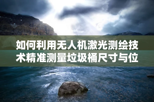 如何利用无人机激光测绘技术精准测量垃圾桶尺寸与位置？