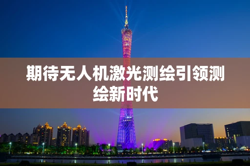 期待无人机激光测绘引领测绘新时代