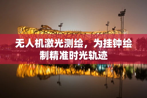 无人机激光测绘，为挂钟绘制精准时光轨迹