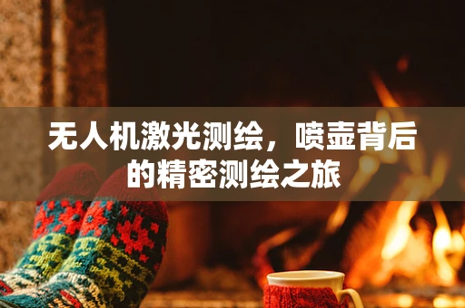 无人机激光测绘，喷壶背后的精密测绘之旅