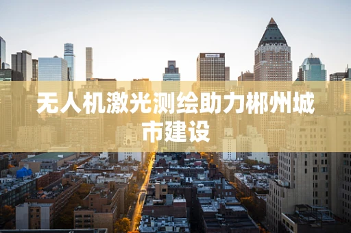 无人机激光测绘助力郴州城市建设