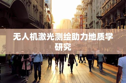 无人机激光测绘助力地质学研究