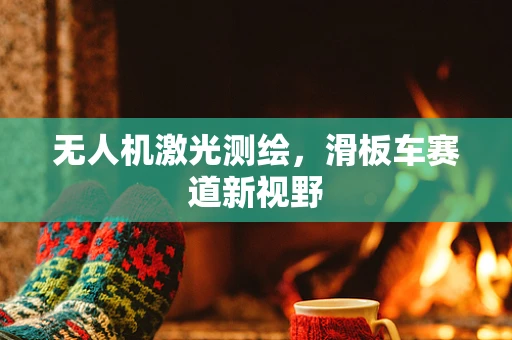 无人机激光测绘，滑板车赛道新视野