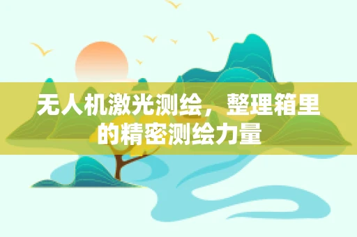 无人机激光测绘，整理箱里的精密测绘力量