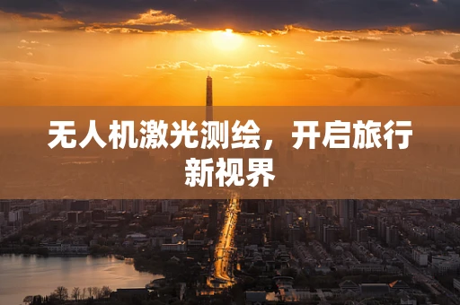 无人机激光测绘，开启旅行新视界