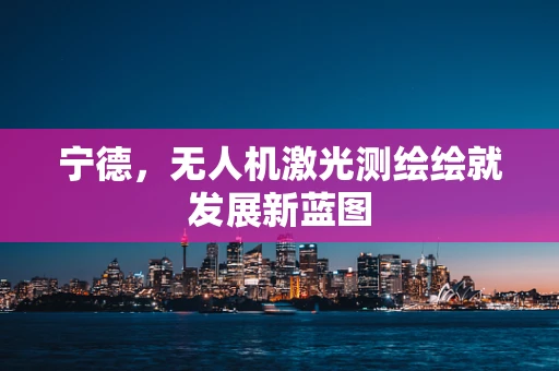 宁德，无人机激光测绘绘就发展新蓝图