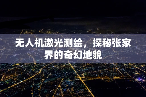 无人机激光测绘，探秘张家界的奇幻地貌