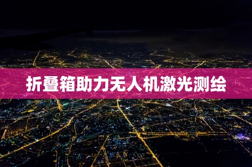 折叠箱助力无人机激光测绘