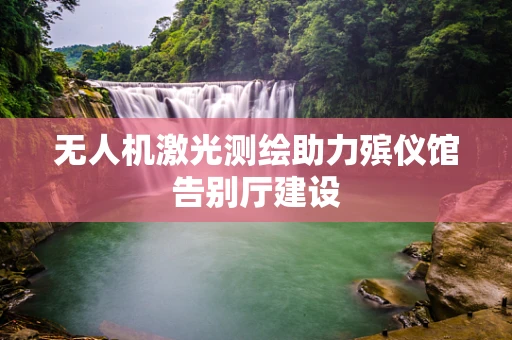 无人机激光测绘助力殡仪馆告别厅建设