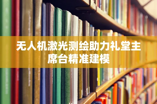 无人机激光测绘助力礼堂主席台精准建模