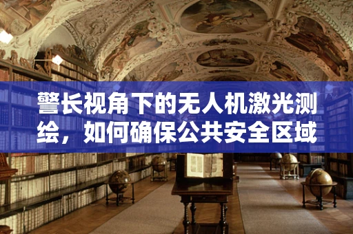 警长视角下的无人机激光测绘，如何确保公共安全区域的精准测绘？