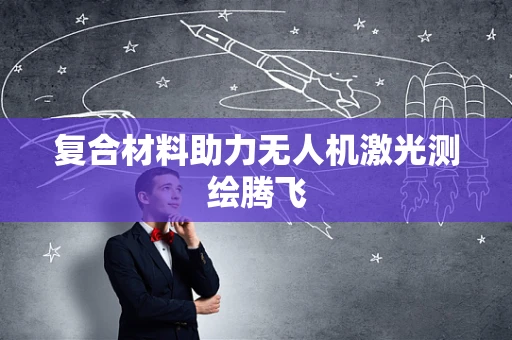 复合材料助力无人机激光测绘腾飞
