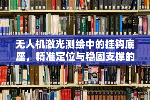 无人机激光测绘中的挂钩底座，精准定位与稳固支撑的关键