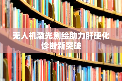 无人机激光测绘助力肝硬化诊断新突破