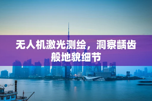 无人机激光测绘，洞察龋齿般地貌细节