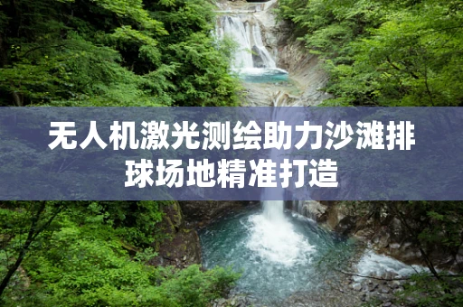 无人机激光测绘助力沙滩排球场地精准打造