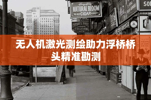 无人机激光测绘助力浮桥桥头精准勘测