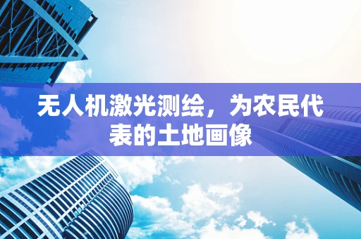 无人机激光测绘，为农民代表的土地画像
