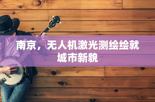 南京，无人机激光测绘绘就城市新貌