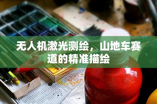 无人机激光测绘，山地车赛道的精准描绘