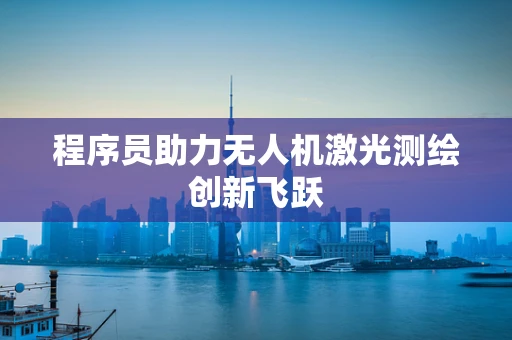 程序员助力无人机激光测绘创新飞跃