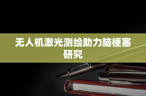 无人机激光测绘助力脑梗塞研究