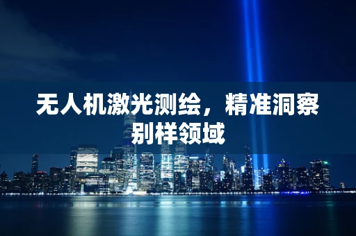 无人机激光测绘，精准洞察别样领域