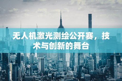 无人机激光测绘公开赛，技术与创新的舞台