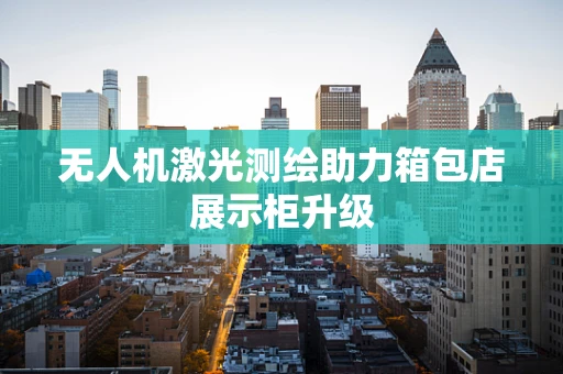 无人机激光测绘助力箱包店展示柜升级