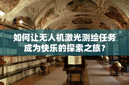 如何让无人机激光测绘任务成为快乐的探索之旅？