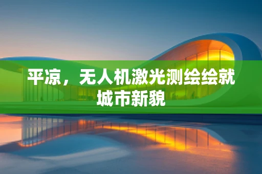 平凉，无人机激光测绘绘就城市新貌