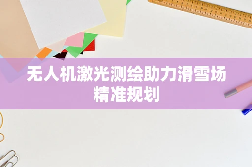 无人机激光测绘助力滑雪场精准规划