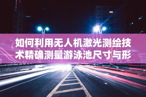 如何利用无人机激光测绘技术精确测量游泳池尺寸与形状？