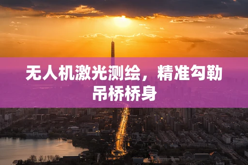 无人机激光测绘，精准勾勒吊桥桥身
