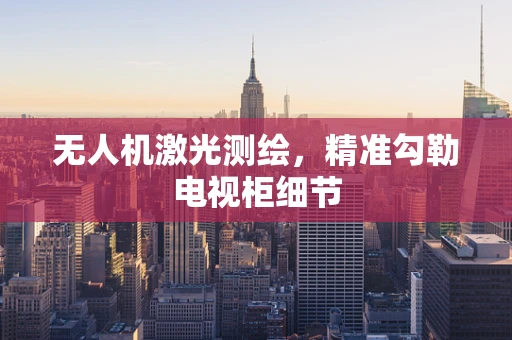 无人机激光测绘，精准勾勒电视柜细节