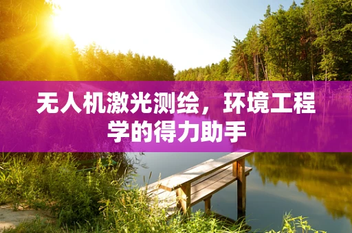 无人机激光测绘，环境工程学的得力助手