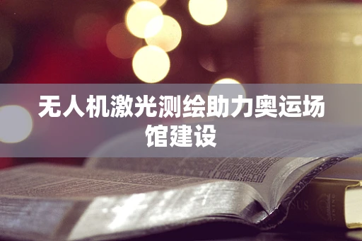 无人机激光测绘助力奥运场馆建设