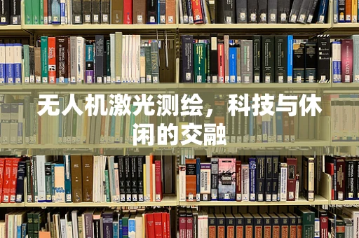 无人机激光测绘，科技与休闲的交融