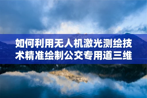 如何利用无人机激光测绘技术精准绘制公交专用道三维模型？