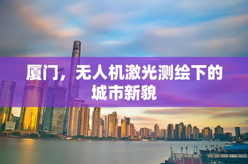 厦门，无人机激光测绘下的城市新貌