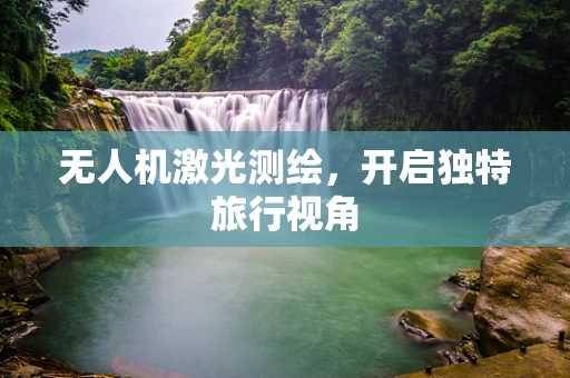 无人机激光测绘，开启独特旅行视角