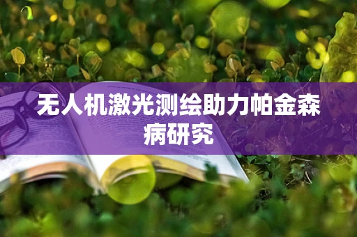 无人机激光测绘助力帕金森病研究