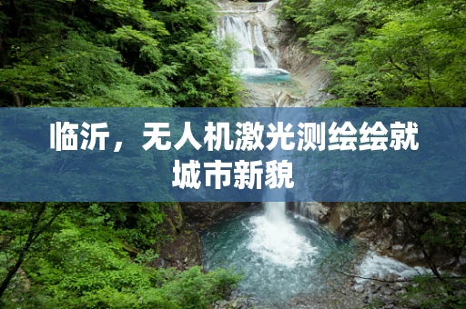 临沂，无人机激光测绘绘就城市新貌
