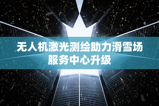 无人机激光测绘助力滑雪场服务中心升级