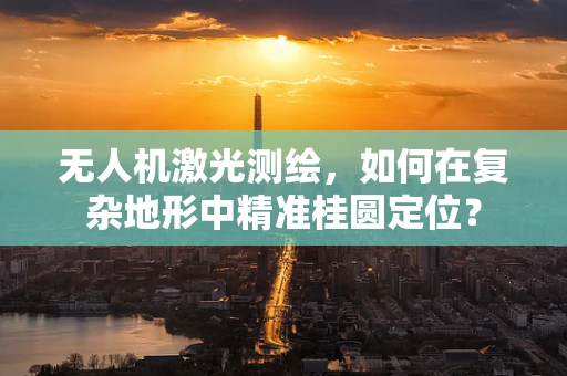 无人机激光测绘，如何在复杂地形中精准桂圆定位？
