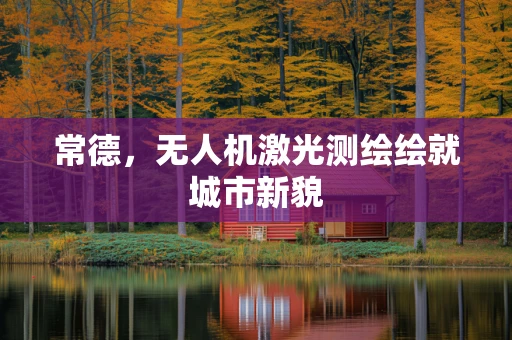 常德，无人机激光测绘绘就城市新貌