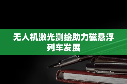 无人机激光测绘助力磁悬浮列车发展