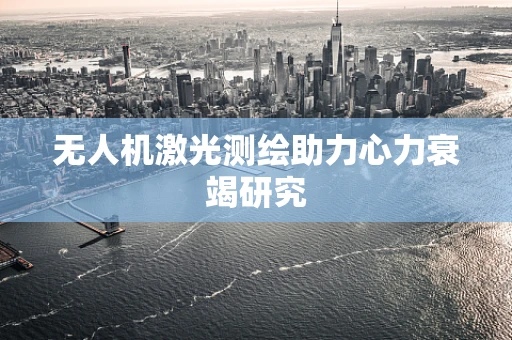 无人机激光测绘助力心力衰竭研究