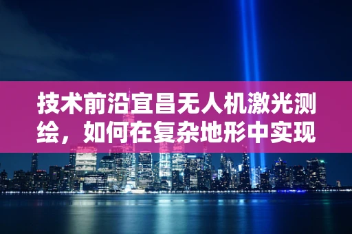 技术前沿宜昌无人机激光测绘，如何在复杂地形中实现高精度测绘？